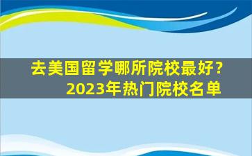 去美国留学哪所院校最好？ 2023年热门院校名单